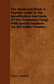 Title: The Mushroom Book. A Popular Guide To The Identification And Study Of Our Commoner Fungi, With Special Emphasis On The Edible Varieties., Author: Nina L Marshall