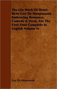 Title: The Life Work of Henri Rene Guy de Maupassant, Embracing Romance, Comedy & Verse, for the First Time Complete in English Volume IV, Author: Guy de Maupassant