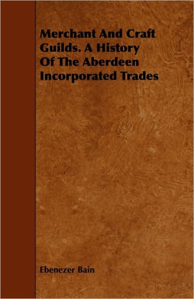 Merchant And Craft Guilds. A History Of The Aberdeen Incorporated Trades