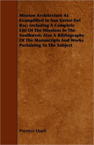 Mission Architecture As Examplified In San Xavier Del Bac; Including A Complete List Of The Missions In The Southwest; Also A Bibliography Of The Manuscripts And Works Pertaining To The Subject