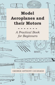 Title: Model Aeroplanes and Their Motors - A Practical Book for Beginners, Author: George Anthony Cavanagh