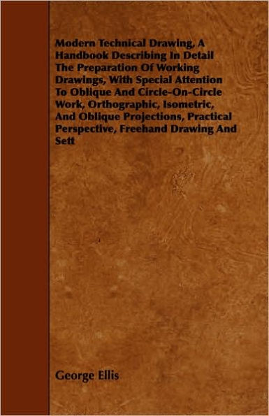 Modern Technical Drawing, a Handbook Describing Detail the Preparation of Working Drawings, with Special Attention to Oblique and Circle-On-Circle