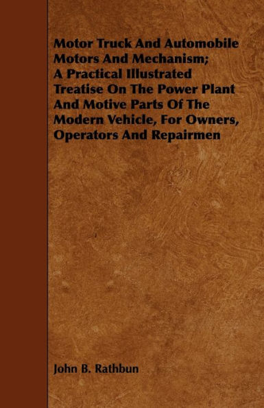 Motor Truck And Automobile Motors And Mechanism; A Practical Illustrated Treatise On The Power Plant And Motive Parts Of The Modern Vehicle, For Owners, Operators And Repairmen