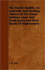 Title: The Border Bandits. an Authentic and Thrilling History of the Noted Outlaws, Jesse and Frank James and Their Bands of Highwaymen, Author: J. W. Buel