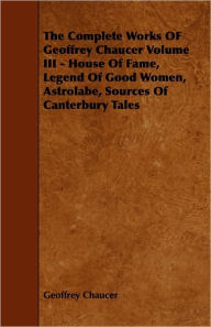 Title: The Complete Works of Geoffrey Chaucer Volume III - House of Fame, Legend of Good Women, Astrolabe, Sources of Canterbury Tales, Author: Geoffrey Chaucer