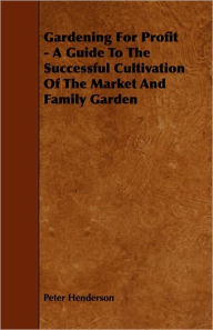 Title: Gardening for Profit - A Guide to the Successful Cultivation of the Market and Family Garden, Author: Peter Henderson