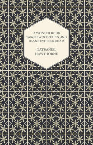 Title: A Wonder-Book - Tanglewood Tales, And Grandfather's Chair, Author: Nathaniel Hawthorne