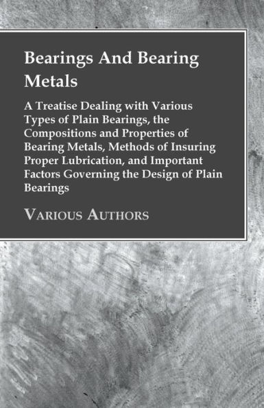 Bearings and Bearing Metals: A Treatise Dealing with Various Types of Plain Bearings, the Compositions Properties Metals, Methods Insuring Proper Lubrication, Important Factors Governing Design