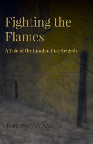 Title: Fighting the Flames - A Tale of the London Fire Brigade, Author: Robert Michael Ballantyne