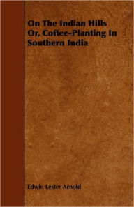 Title: On The Indian Hills Or, Coffee-Planting In Southern India, Author: Edwin Lester Arnold