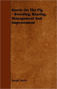 Title: Harris On The Pig - Breeding, Rearing, Management And Improvement, Author: Joseph Harris