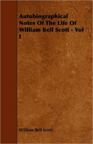 Title: Autobiographical Notes of the Life of William Bell Scott - Vol I, Author: William Bell Scott