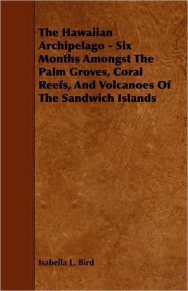 The Hawaiian Archipelago - Six Months Amongst Palm Groves, Coral Reefs, And Volcanoes Of Sandwich Islands