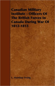 Title: Canadian Military Institute - Officers of the British Forces in Canada During War of 1812-1815, Author: L. Homfray Irving