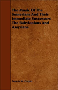 Title: The Music Of The Sumerians And Their Immediate Successors The Babylonians And Assyrians, Author: Francis W. Galpin