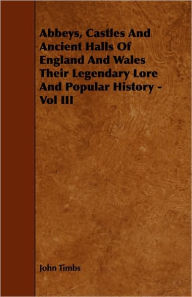 Title: Abbeys, Castles And Ancient Halls Of England And Wales Their Legendary Lore And Popular History - Vol Iii, Author: John Timbs