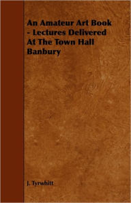 Title: An Amateur Art Book - Lectures Delivered At The Town Hall Banbury, Author: J. Tyrwhitt