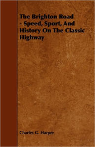 Title: The Brighton Road - Speed, Sport, And History On The Classic Highway, Author: Charles G. Harper