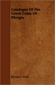 Title: Catalogue of the Greek Coins of Phrygia, Author: Barclay V. Head