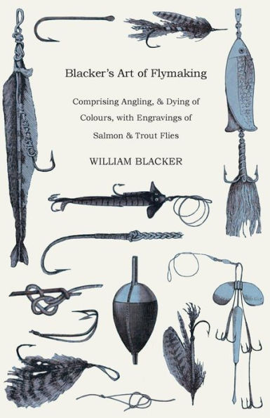 Blacker's Art of Flymaking - Comprising Angling, & Dying Colours, with Engravings Salmon Trout Flies