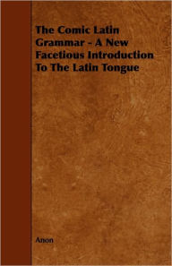 Title: The Comic Latin Grammar - A New Facetious Introduction to the Latin Tongue, Author: Anon