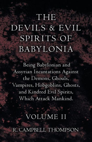 the Devils and Evil Spirits of Babylonia, Being Babylonian Assyrian Incantations Against Demons, Ghouls, Vampires, Hobgoblins, Ghosts, Kindred Spirits