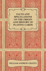 Title: Facts and Speculations on the Origin and History of Playing Cards, Author: William Andrew Chatto