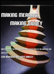 Title: Making Meaning, Making Money: Directions for the Arts and Cultural Industries in the Creative Age, Author: Lisa Andersen