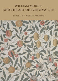 Title: William Morris and the Art of Everyday Life, Author: Wendy Parkins