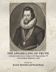 Title: The Apparelling of Truth: Literature and Literary Culture in the Reign of James VI; A Festschrift for Roderick J. Lyall, Author: Kevin J McGinley