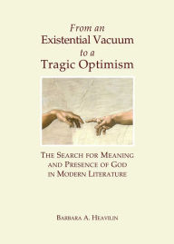 Title: From an Existential Vacuum to a Tragic Optimism: The Search for Meaning and Presence of God in Modern Literature, Author: Barbara A Heavilin