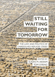 Title: Still Waiting for Tomorrow: The Law and Politics of Unresolved Refugee Crises, Author: Susan M Akram