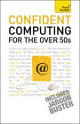 Confident Computing for the Over 50s: A non-technical practical guide for the late, absolute beginner