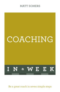 Title: Coaching In A Week: Be A Great Coach In Seven Simple Steps, Author: Matt Somers