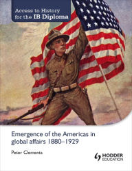 Title: Access to History for the IB Diploma: Emergence of the Americas in global affairs 1880-1929, Author: Peter Clements