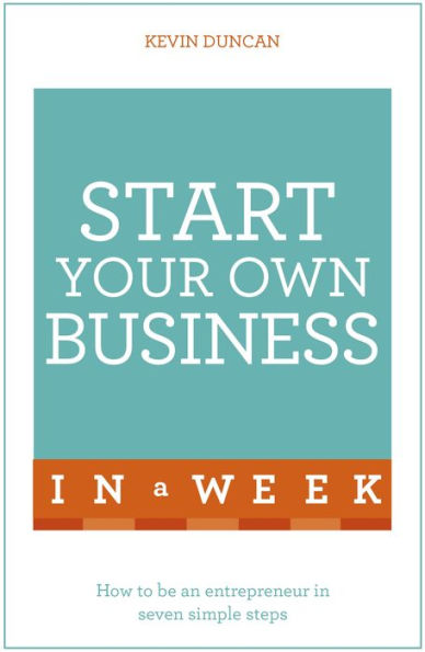 Start Your Own Business In A Week: How To Be An Entrepreneur In Seven Simple Steps