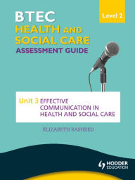 Title: BTEC First Health and Social Care Level 2 Assessment Guide: Unit 3 Effective Communication in Health and Social Care, Author: Elizabeth Rasheed