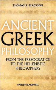 Title: Ancient Greek Philosophy: From the Presocratics to the Hellenistic Philosophers / Edition 1, Author: Thomas A. Blackson