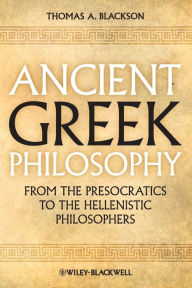 Title: Ancient Greek Philosophy: From the Presocratics to the Hellenistic Philosophers / Edition 1, Author: Thomas A. Blackson