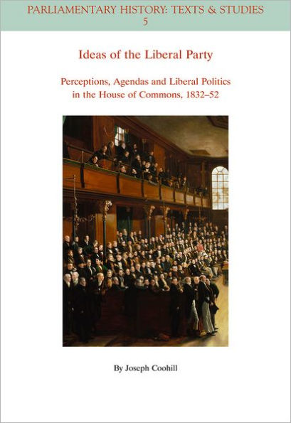 Ideas of the Liberal Party: Perceptions, Agendas and Liberal Politics in the House of Commons, 1832-1852 / Edition 1