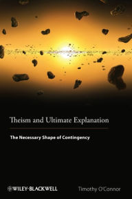 Title: Theism and Ultimate Explanation: The Necessary Shape of Contingency / Edition 1, Author: Timothy O'Connor