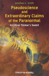 Title: Pseudoscience and Extraordinary Claims of the Paranormal: A Critical Thinker's Toolkit, Author: Jonathan C. Smith