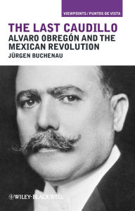 Title: The Last Caudillo: Alvaro Obregón and the Mexican Revolution, Author: Jürgen Buchenau