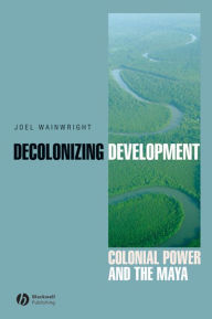 Title: Decolonizing Development: Colonial Power and the Maya, Author: Joel Wainwright