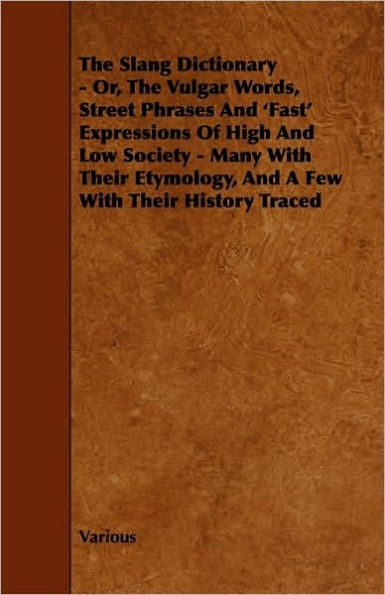 The Slang Dictionary - Or, the Vulgar Words, Street Phrases and 'Fast' Expressions of High and Low Society - Many with Their Etymology, and a Few with