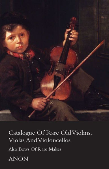 Catalogue of Rare Old Violins, Violas and Violoncellos - Also Bows Makes