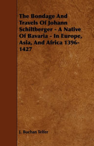 Title: The Bondage and Travels of Johann Schiltberger - A Native of Bavaria - In Europe, Asia, and Africa 1396-1427, Author: J Buchan Telfer