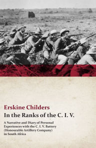 Title: In the Ranks of the C. I. V. - A Narrative and Diary of Personal Experiences with the C. I. V. Battery (Honourable Artillery Company) in South Africa: With an Excerpt From Remembering Sion By Ryan Desmond, Author: Erskine Childers