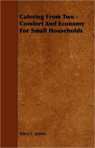 Title: Catering from Two - Comfort and Economy for Small Households, Author: Alice L. James