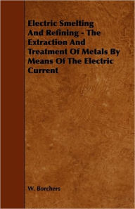 Title: Electric Smelting and Refining - The Extraction and Treatment of Metals by Means of the Electric Current, Author: W Borchers